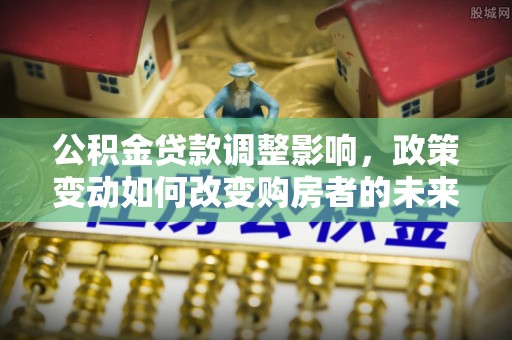 湖口公积金贷款调整影响，政策变动如何改变购房者的未来？