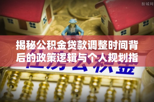 湖口揭秘公积金贷款调整时间背后的政策逻辑与个人规划指南