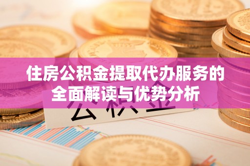 湖口住房公积金提取代办服务的全面解读与优势分析