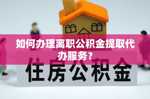 湖口如何办理离职公积金提取代办服务？