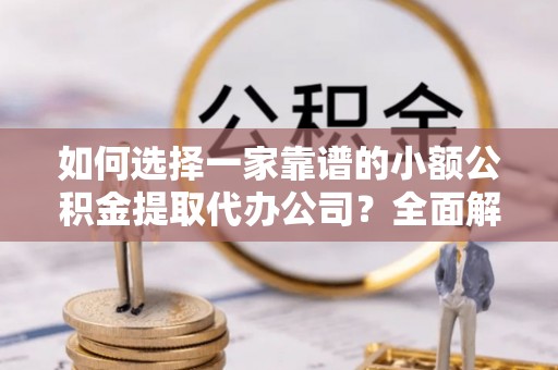 湖口如何选择一家靠谱的小额公积金提取代办公司？全面解析与实用指南