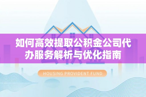 湖口如何高效提取公积金公司代办服务解析与优化指南