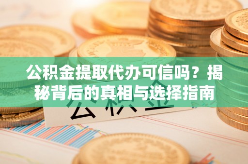 湖口公积金提取代办可信吗？揭秘背后的真相与选择指南