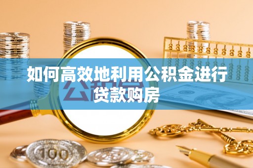 湖口如何高效地利用公积金进行贷款购房