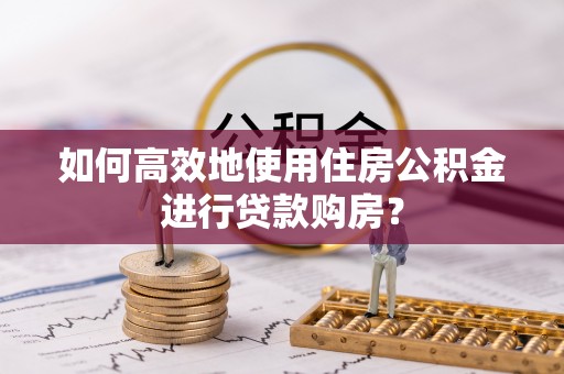 湖口如何高效地使用住房公积金进行贷款购房？