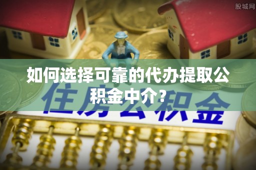 湖口如何选择可靠的代办提取公积金中介？