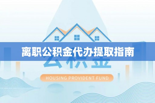湖口离职公积金代办提取指南