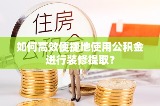 湖口如何高效便捷地使用公积金进行装修提取？