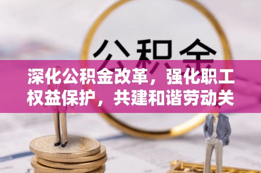 湖口深化公积金改革，强化职工权益保护，共建和谐劳动关系