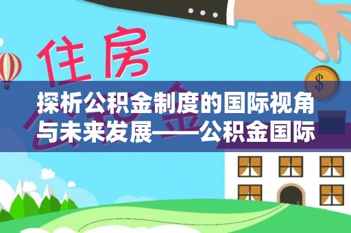 湖口探析公积金制度的国际视角与未来发展——公积金国际比较的新思路