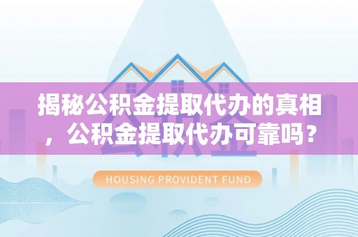 湖口揭秘公积金提取代办的真相，公积金提取代办可靠吗？