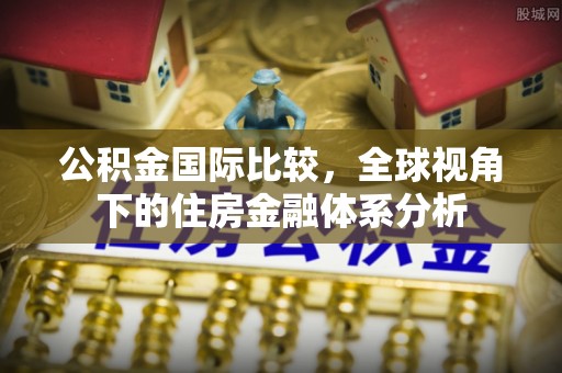 湖口公积金国际比较，全球视角下的住房金融体系分析