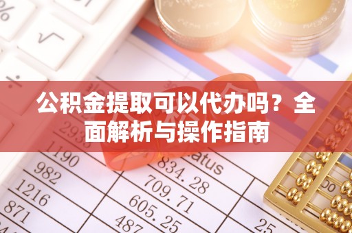 湖口公积金提取可以代办吗？全面解析与操作指南