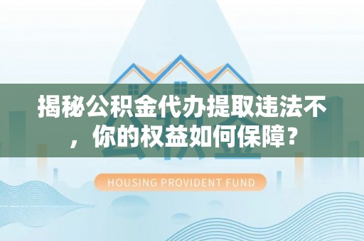 湖口揭秘公积金代办提取违法不，你的权益如何保障？