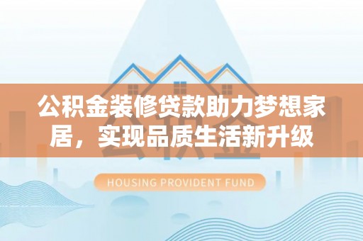 湖口公积金装修贷款助力梦想家居，实现品质生活新升级