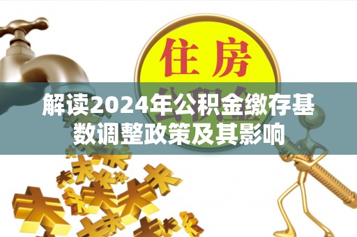 湖口解读2024年公积金缴存基数调整政策及其影响