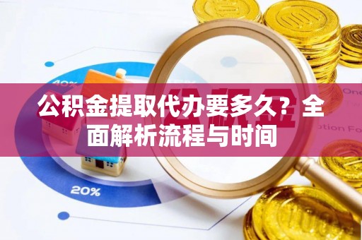 湖口公积金提取代办要多久？全面解析流程与时间