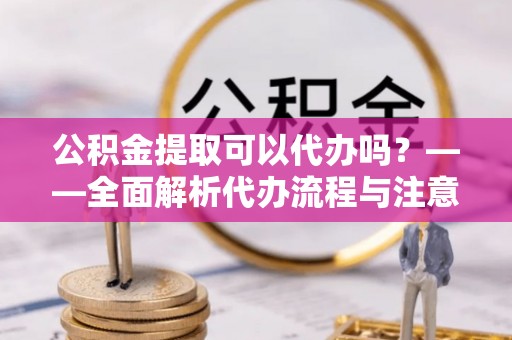 湖口公积金提取可以代办吗？——全面解析代办流程与注意事项