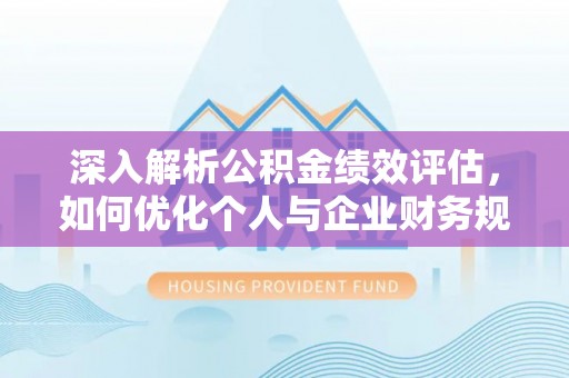 湖口深入解析公积金绩效评估，如何优化个人与企业财务规划