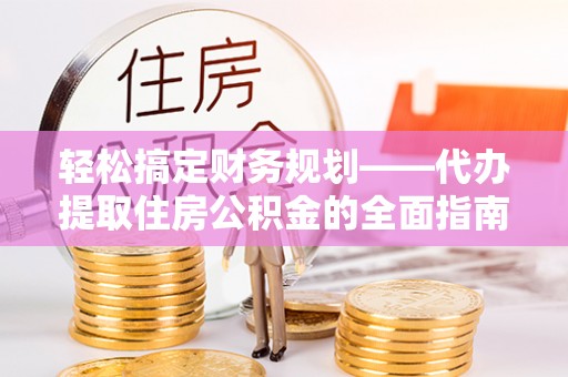 湖口轻松搞定财务规划——代办提取住房公积金的全面指南