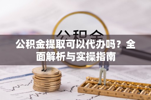 湖口公积金提取可以代办吗？全面解析与实操指南