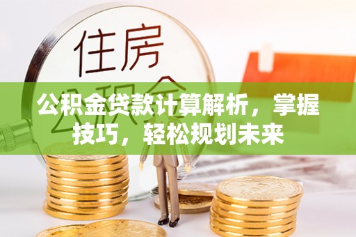 湖口公积金贷款计算解析，掌握技巧，轻松规划未来